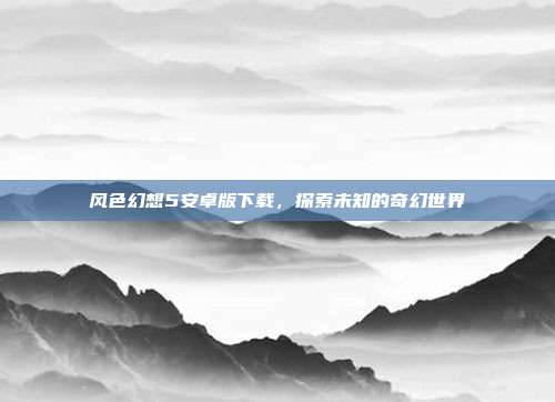 风色幻想5安卓版下载,探索未知的奇幻世界