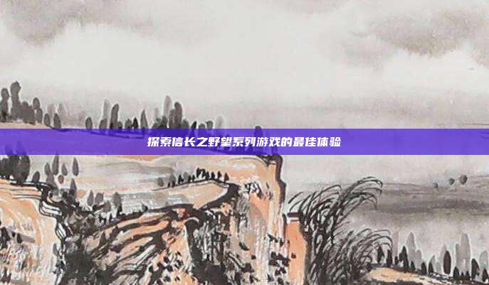 探索信长之野望系列游戏的最佳体验