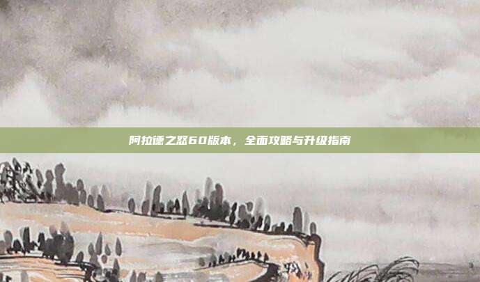 阿拉德之怒60版本,全面攻略与升级指南