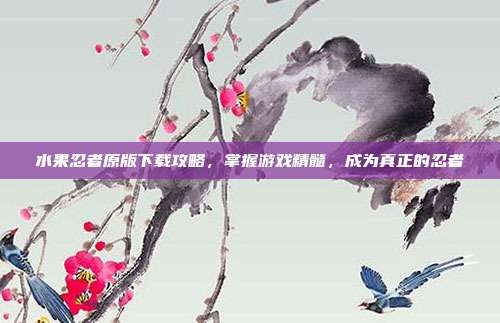 水果忍者原版下载攻略,掌握游戏精髓,成为真正的忍者