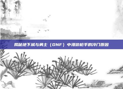 揭秘地下城与勇士(DNF)中漫游枪手的冷门原因