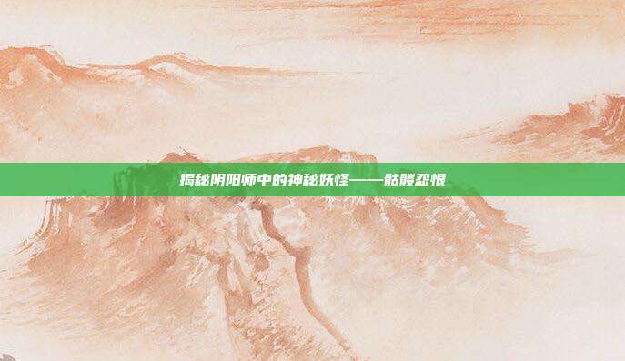 揭秘阴阳师中的神秘妖怪——骷髅怨恨