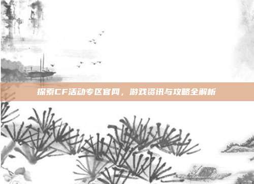 探索CF活动专区官网,游戏资讯与攻略全解析