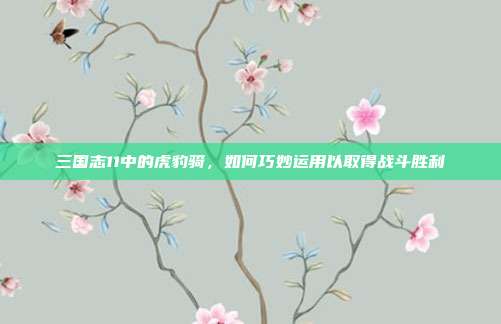 三国志11中的虎豹骑,如何巧妙运用以取得战斗胜利