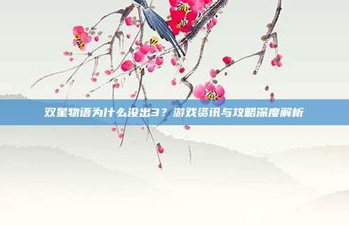 双星物语为什么没出3?游戏资讯与攻略深度解析