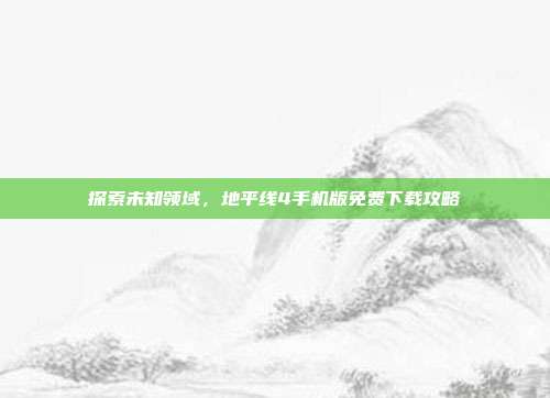 探索未知领域,地平线4手机版免费下载攻略