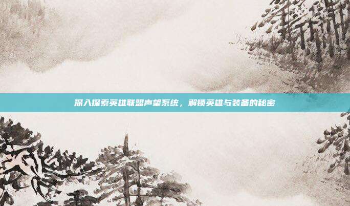 深入探索英雄联盟声望系统,解锁英雄与装备的秘密