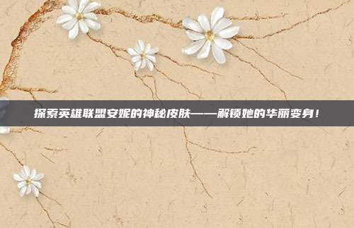 探索英雄联盟安妮的神秘皮肤——解锁她的华丽变身!