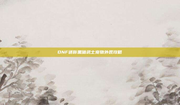 DNF迷你黑暗武士宠物外观攻略