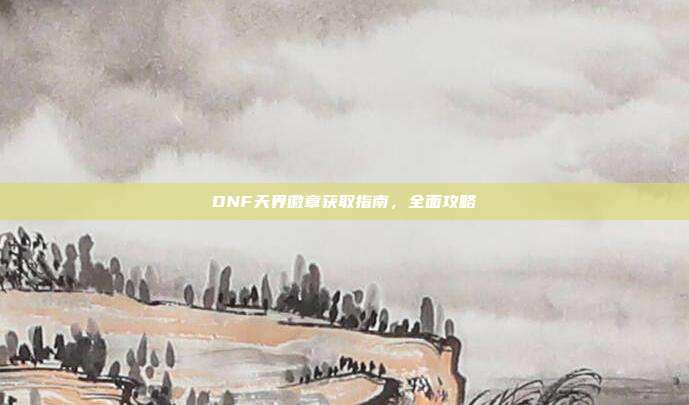 DNF天界徽章获取指南,全面攻略