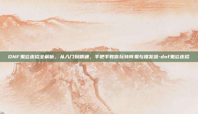 DNF鬼泣连招全解析，从入门到精通，手把手教你玩转阵鬼与爆发流-dnf鬼泣连招