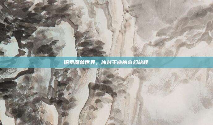 探索魔兽世界,冰封王座的奇幻旅程