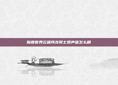 魔兽世界云端翔龙骑士团声望怎么刷