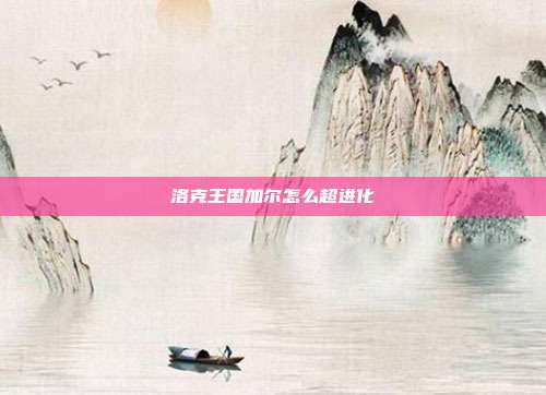 洛克王国加尔怎么超进化