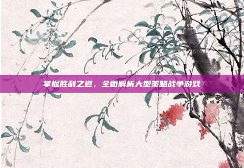 掌握胜利之道,全面解析大型策略战争游戏