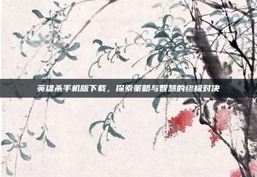 英雄杀手机版下载,探索策略与智慧的终极对决