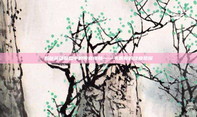 揭秘英雄联盟中的传奇皮肤——韦鲁斯的终极荣耀