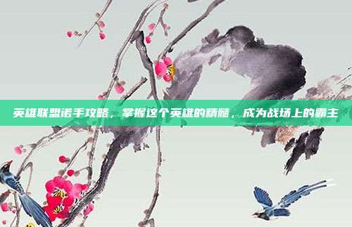 英雄联盟诺手攻略,掌握这个英雄的精髓,成为战场上的霸主