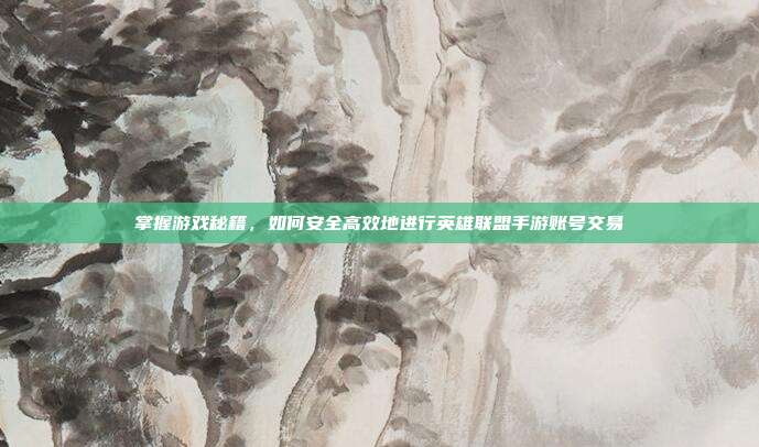 掌握游戏秘籍,如何安全高效地进行英雄联盟手游账号交易
