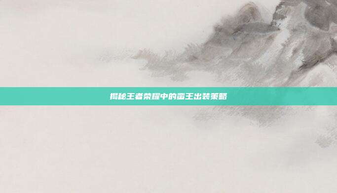 揭秘王者荣耀中的蛮王出装策略