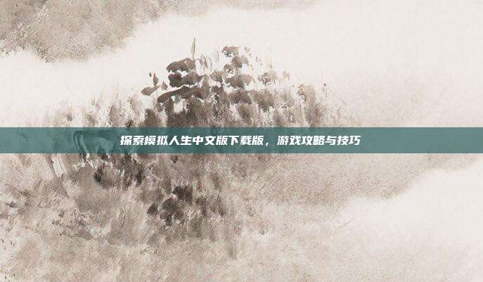 探索模拟人生中文版下载版,游戏攻略与技巧