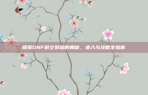 探索DNF时空裂缝的奥秘,进入与攻略全指南