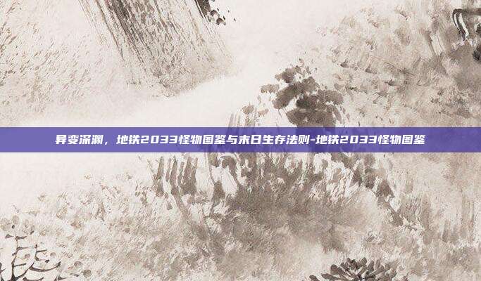 异变深渊，地铁2033怪物图鉴与末日生存法则-地铁2033怪物图鉴