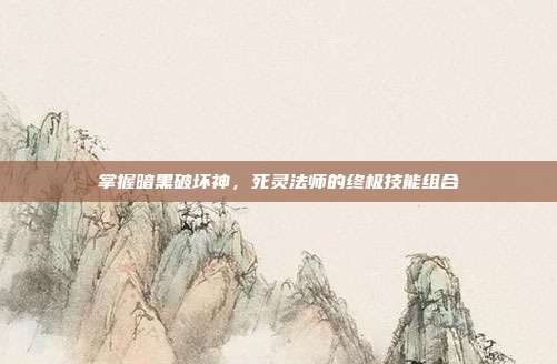 掌握暗黑破坏神,死灵法师的终极技能组合