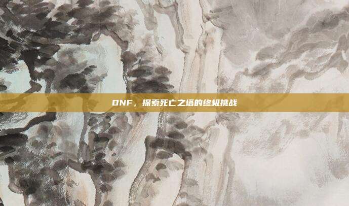 DNF,探索死亡之塔的终极挑战