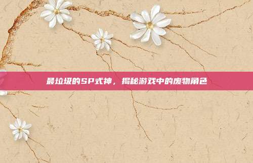 最垃圾的SP式神,揭秘游戏中的废物角色