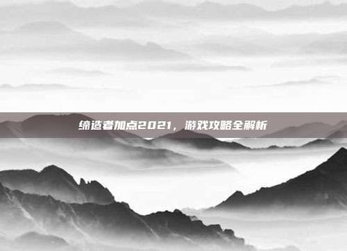 缔造者加点2021,游戏攻略全解析