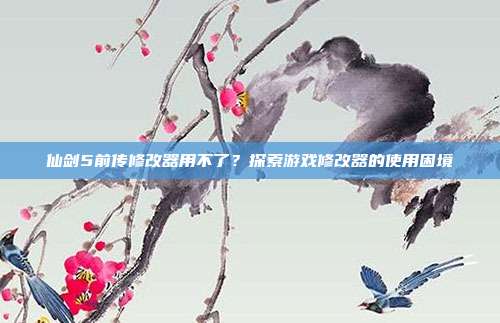 仙剑5前传修改器用不了?探索游戏修改器的使用困境