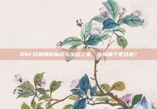 DNF召唤师的魔杖与法杖之争,选择哪个更合适?
