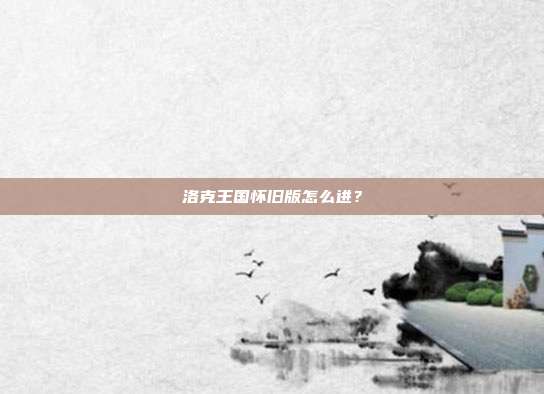 洛克王国怀旧版怎么进?