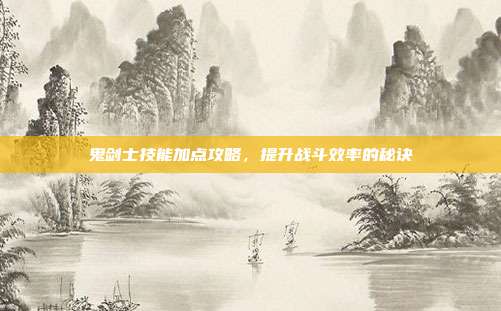 鬼剑士技能加点攻略,提升战斗效率的秘诀