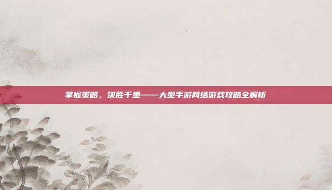 掌握策略，决胜千里——大型手游网络游戏攻略全解析