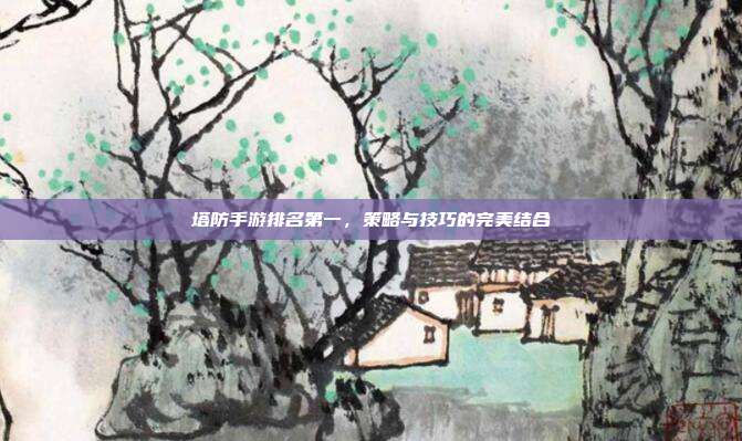 塔防手游排名第一，策略与技巧的完美结合