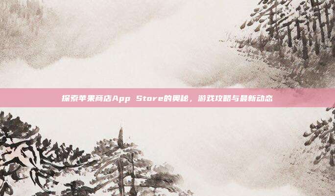 探索苹果商店App Store的奥秘,游戏攻略与最新动态