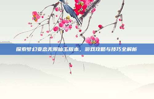 探索梦幻变态无限仙玉版本，游戏攻略与技巧全解析