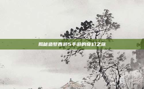 揭秘造梦西游5手游的奇幻之旅