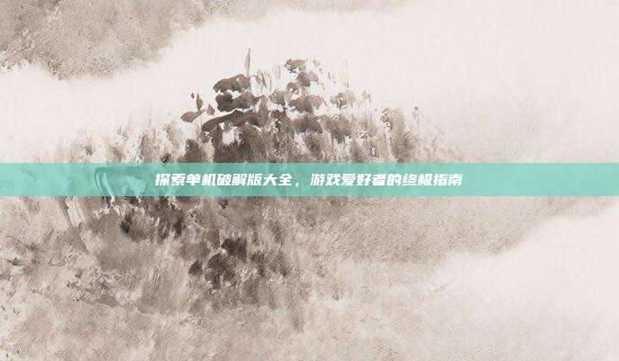 探索单机破解版大全,游戏爱好者的终极指南
