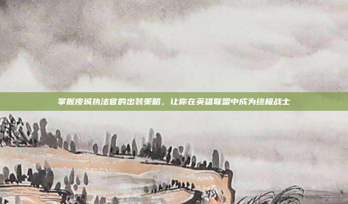 掌握皮城执法官的出装策略,让你在英雄联盟中成为终极战士