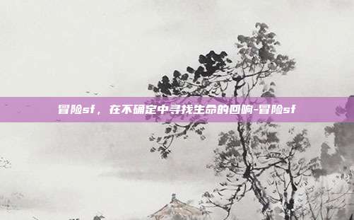 冒险sf,在不确定中寻找生命的回响-冒险sf