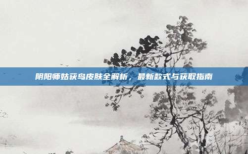 阴阳师姑获鸟皮肤全解析,最新款式与获取指南
