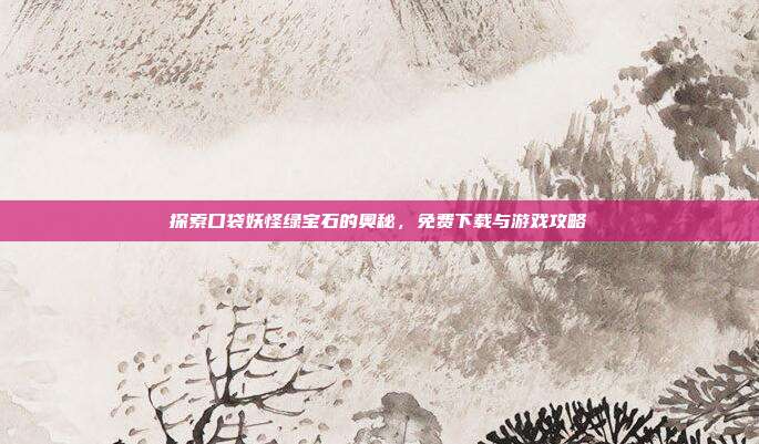 探索口袋妖怪绿宝石的奥秘,免费下载与游戏攻略