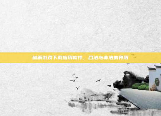 破解游戏下载应用软件,合法与非法的界限
