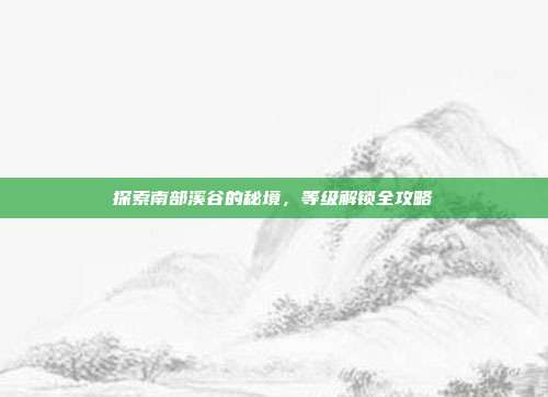 探索南部溪谷的秘境,等级解锁全攻略