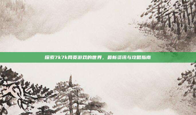 探索7k7k网页游戏的世界，最新资讯与攻略指南