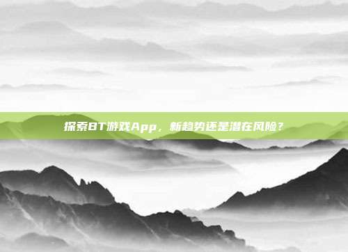 探索BT游戏App,新趋势还是潜在风险?