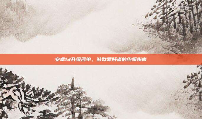 安卓13升级名单，游戏爱好者的终极指南